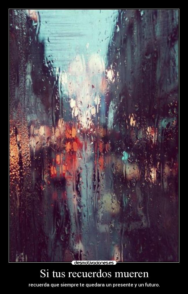 Si tus recuerdos mueren - recuerda que siempre te quedara un presente y un futuro.