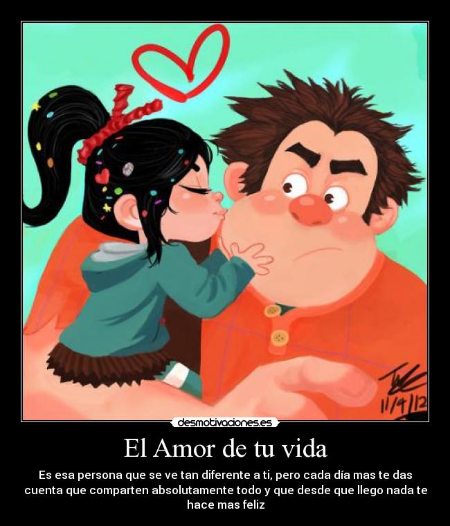 El Amor de tu vida - Es esa persona que se ve tan diferente a ti, pero cada día mas te das
cuenta que comparten absolutamente todo y que desde que llego nada te
hace mas feliz