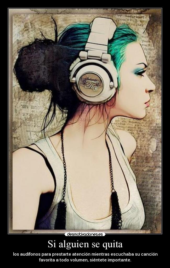 Si alguien se quita - los audífonos para prestarte atención mientras escuchaba su canción
favorita a todo volumen, siéntete importante.
