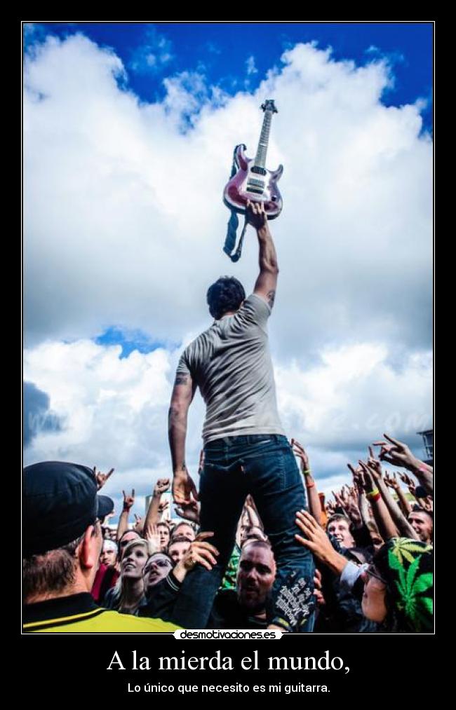A la mierda el mundo, - Lo único que necesito es mi guitarra.
