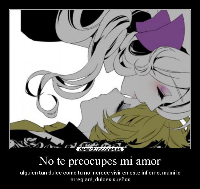No te preocupes mi amor - alguien tan dulce como tu no merece vivir en este infierno, mami lo
arreglará, dulces sueños