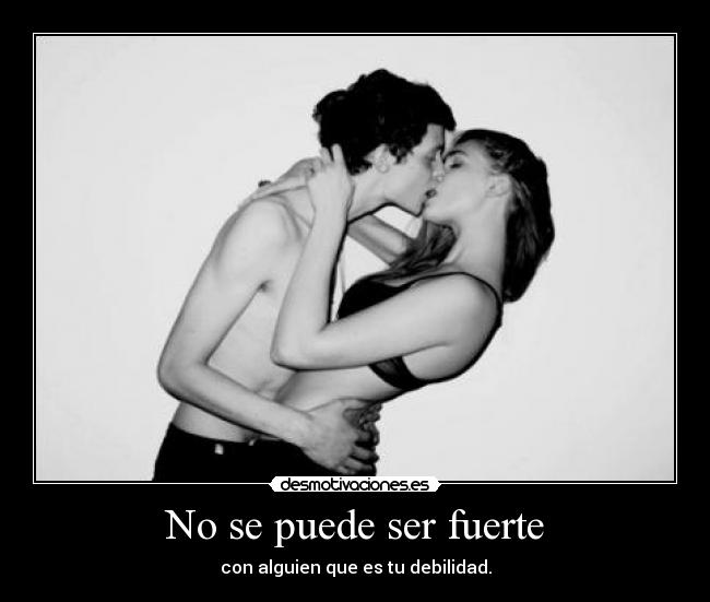 No se puede ser fuerte - con alguien que es tu debilidad.