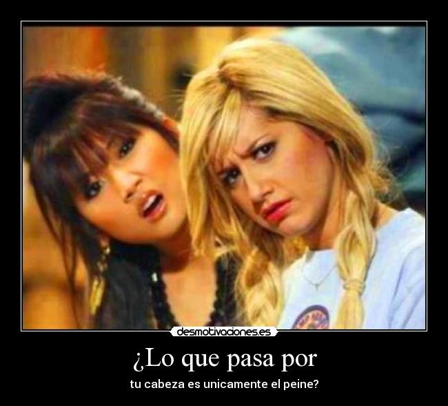 ¿Lo que pasa por - tu cabeza es unicamente el peine?