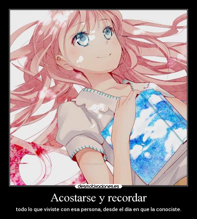 Acostarse y recordar - todo lo que viviste con esa persona, desde el día en que la conociste.