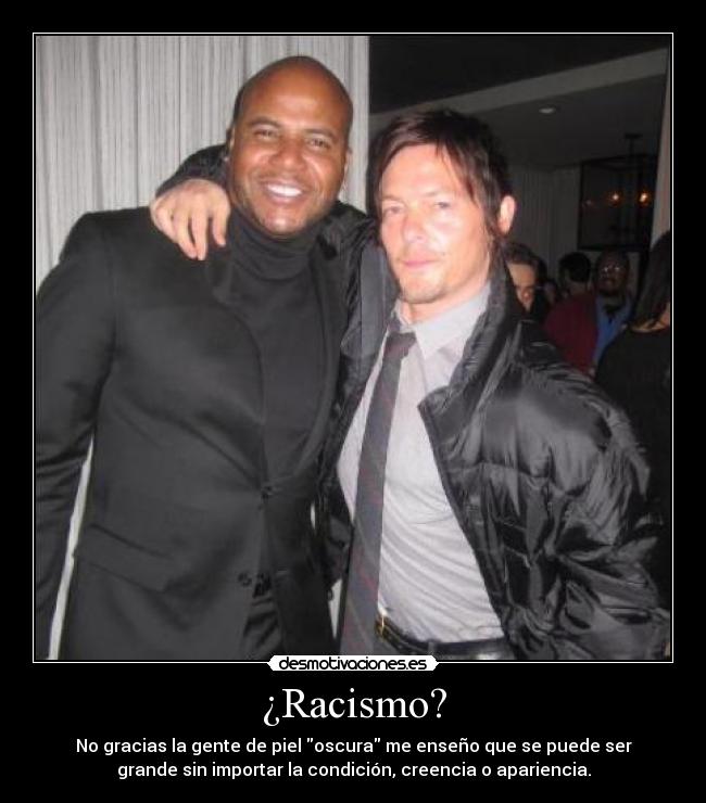 ¿Racismo? - No gracias la gente de piel oscura me enseño que se puede ser
grande sin importar la condición, creencia o apariencia.