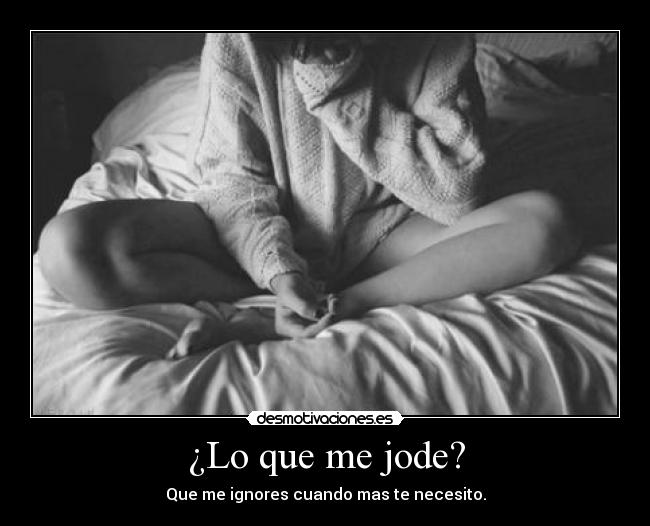 ¿Lo que me jode? - Que me ignores cuando mas te necesito.