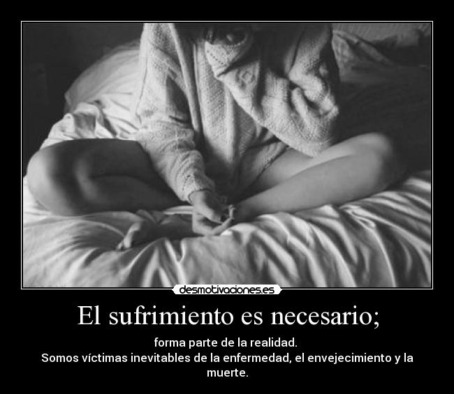 El sufrimiento es necesario; - forma parte de la realidad. 
Somos víctimas inevitables de la enfermedad, el envejecimiento y la muerte.