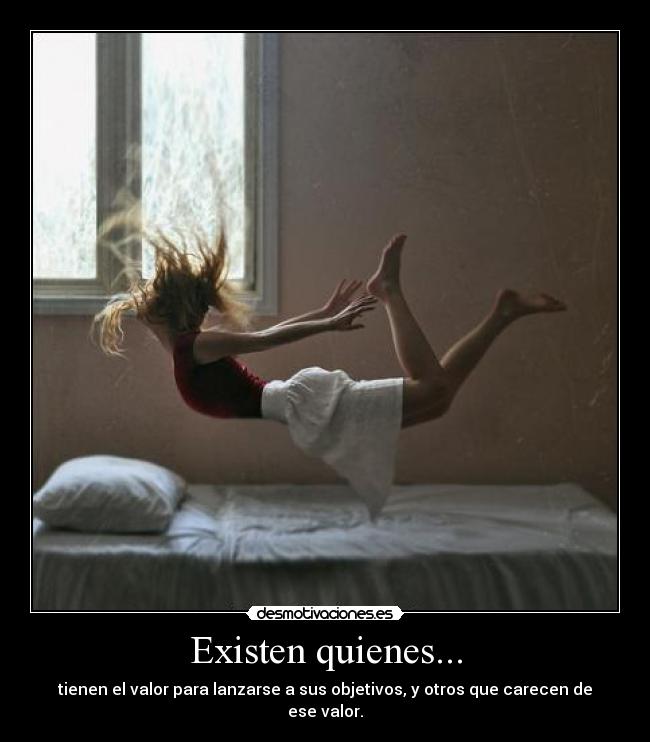 Existen quienes... - tienen el valor para lanzarse a sus objetivos, y otros que carecen de ese valor.