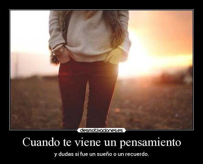Cuando te viene un pensamiento - y dudas si fue un sueño o un recuerdo.