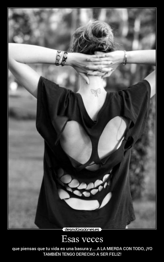 Esas veces - que piensas que tu vida es una basura y.....A LA MIERDA CON TODO, ¡YO
TAMBIÉN TENGO DERECHO A SER FELIZ!