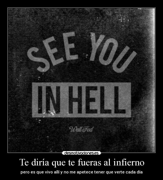 Te diría que te fueras al infierno - pero es que vivo allí y no me apetece tener que verte cada día