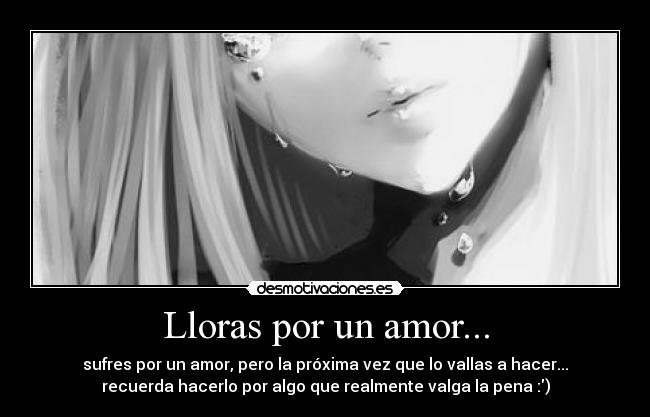 Lloras por un amor... - sufres por un amor, pero la próxima vez que lo vallas a hacer...
recuerda hacerlo por algo que realmente valga la pena :)