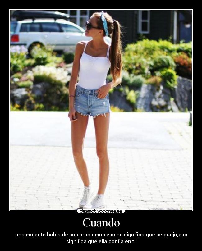 Cuando - una mujer te habla de sus problemas eso no significa que se queja,eso
significa que ella confía en ti.