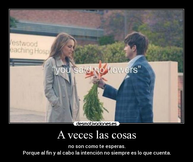 A veces las cosas - no son como te esperas.
Porque al fin y al cabo la intención no siempre es lo que cuenta.