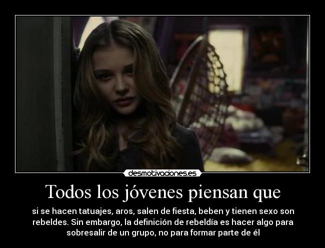 Todos los jóvenes piensan que - si se hacen tatuajes, aros, salen de fiesta, beben y tienen sexo son
rebeldes. Sin embargo, la definición de rebeldía es hacer algo para
sobresalir de un grupo, no para formar parte de él
