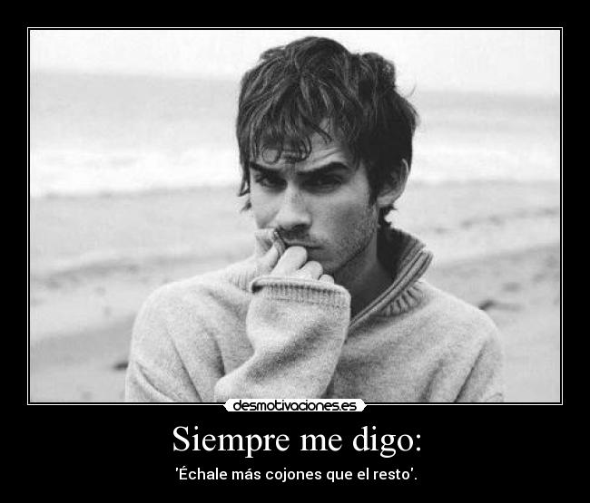 Siempre me digo: - Échale más cojones que el resto.