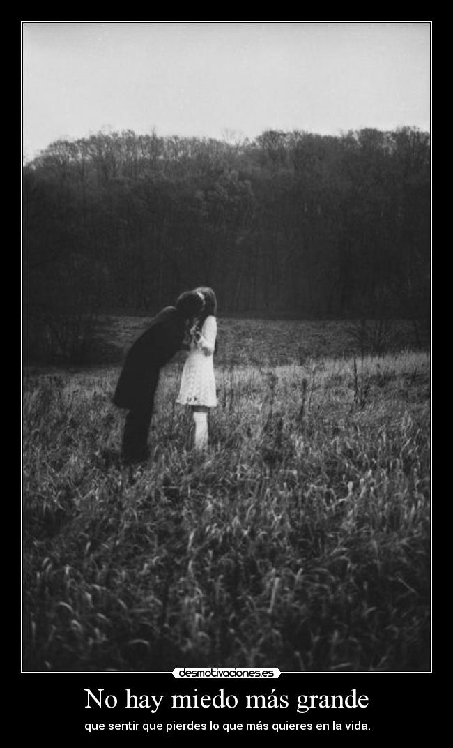 No hay miedo más grande - que sentir que pierdes lo que más quieres en la vida.