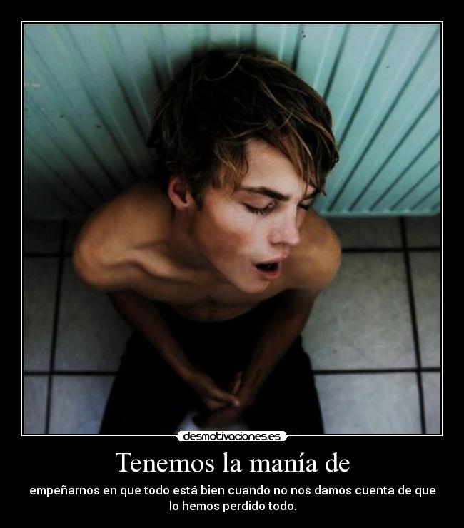 Tenemos la manía de - empeñarnos en que todo está bien cuando no nos damos cuenta de que
lo hemos perdido todo.