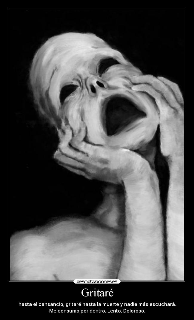 Gritaré - hasta el cansancio, gritaré hasta la muerte y nadie más escuchará.
Me consumo por dentro. Lento. Doloroso.