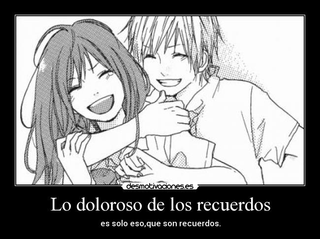Lo doloroso de los recuerdos - es solo eso,que son recuerdos.