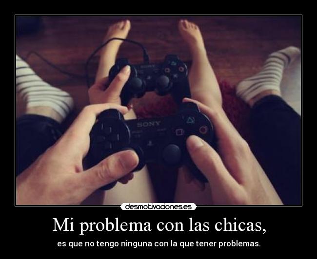 Mi problema con las chicas, - es que no tengo ninguna con la que tener problemas.