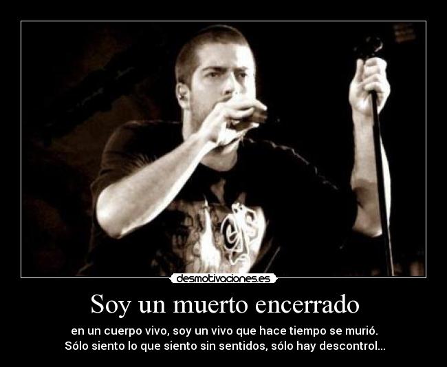 Soy un muerto encerrado - en un cuerpo vivo, soy un vivo que hace tiempo se murió.
 Sólo siento lo que siento sin sentidos, sólo hay descontrol...