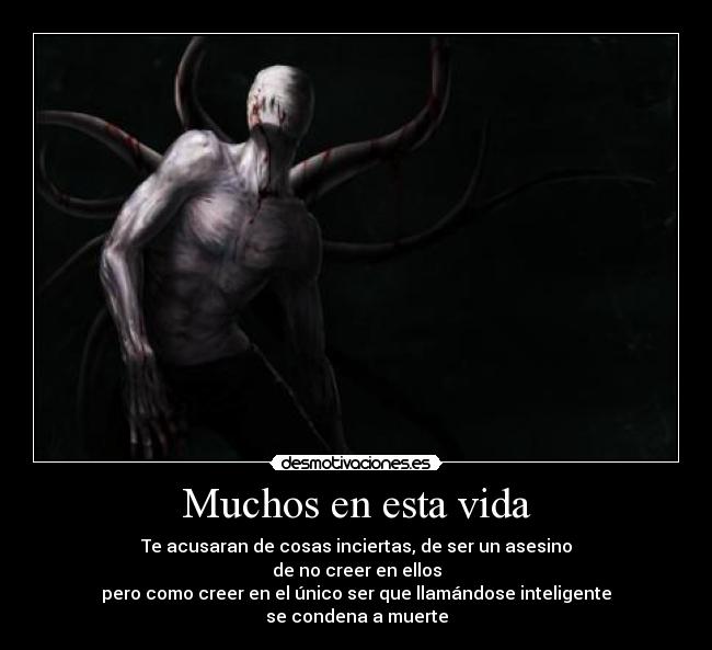 Muchos en esta vida - Te acusaran de cosas inciertas, de ser un asesino
de no creer en ellos
pero como creer en el único ser que llamándose inteligente
se condena a muerte