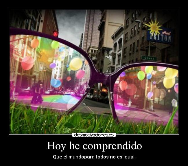 Hoy he comprendido - Que el mundopara todos no es igual.