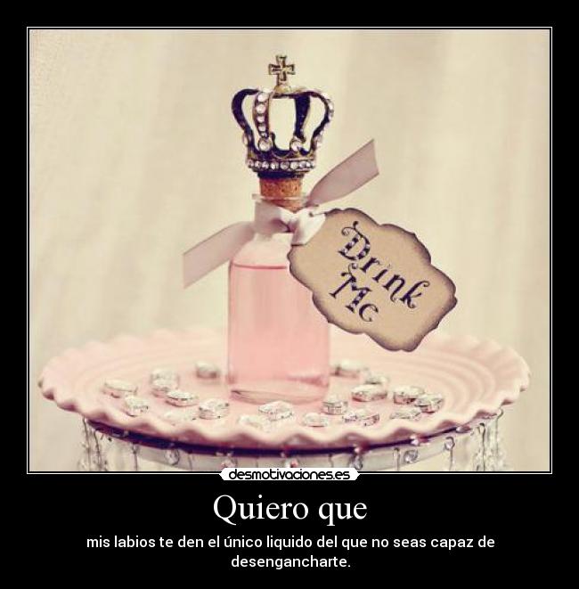 Quiero que - mis labios te den el único liquido del que no seas capaz de desengancharte.