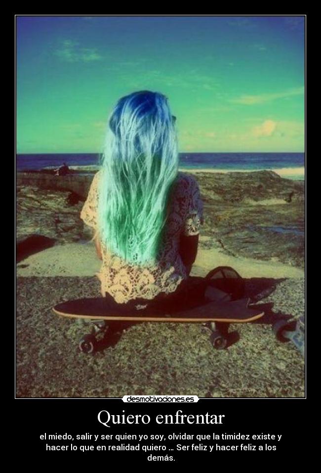 Quiero enfrentar - el miedo, salir y ser quien yo soy, olvidar que la timidez existe y
hacer lo que en realidad quiero … Ser feliz y hacer feliz a los
demás.