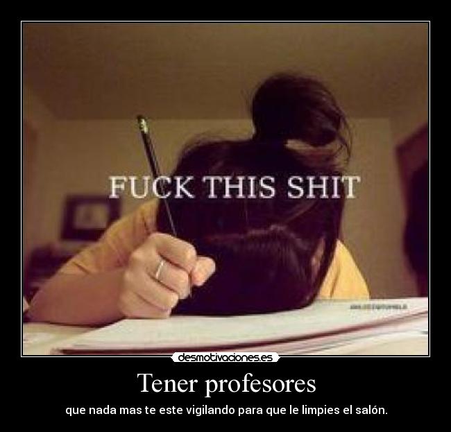 Tener profesores - que nada mas te este vigilando para que le limpies el salón.
