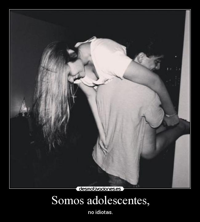 Somos adolescentes, - no idiotas.