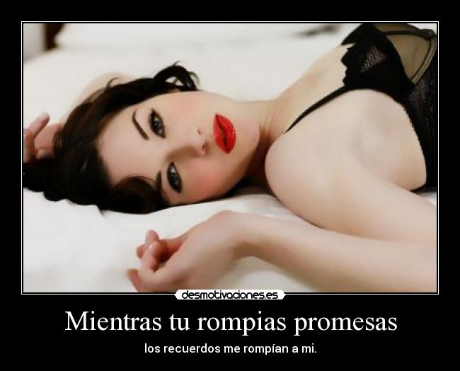 Mientras tu rompias promesas - los recuerdos me rompían a mi.