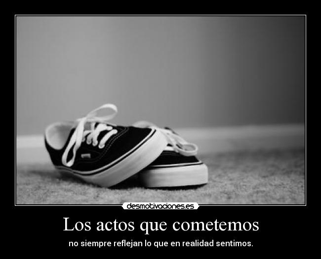 Los actos que cometemos - no siempre reflejan lo que en realidad sentimos.