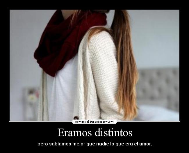 Eramos distintos - pero sabíamos mejor que nadie lo que era el amor.