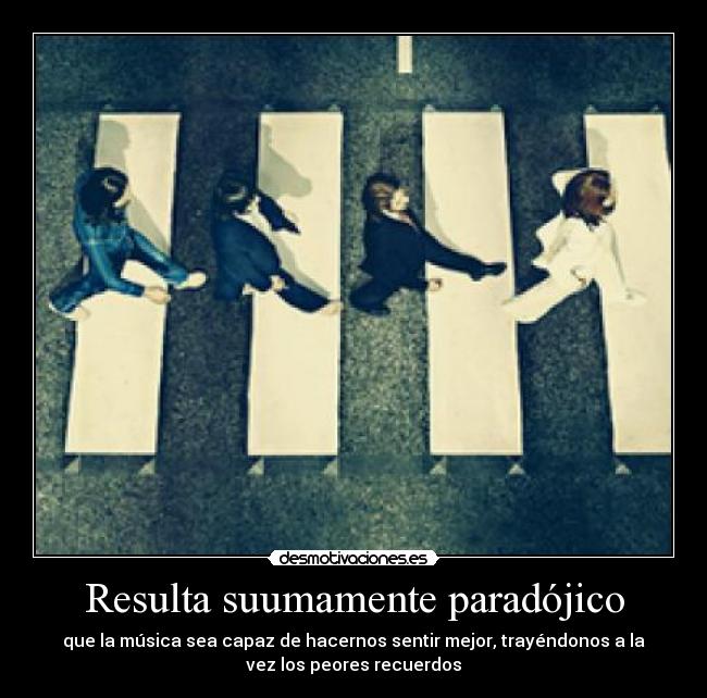 Resulta suumamente paradójico - que la música sea capaz de hacernos sentir mejor, trayéndonos a la
vez los peores recuerdos