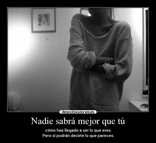 Nadie sabrá mejor que tú - cómo has llegado a ser lo que eres.
Pero sí podrán decirte lo que pareces.