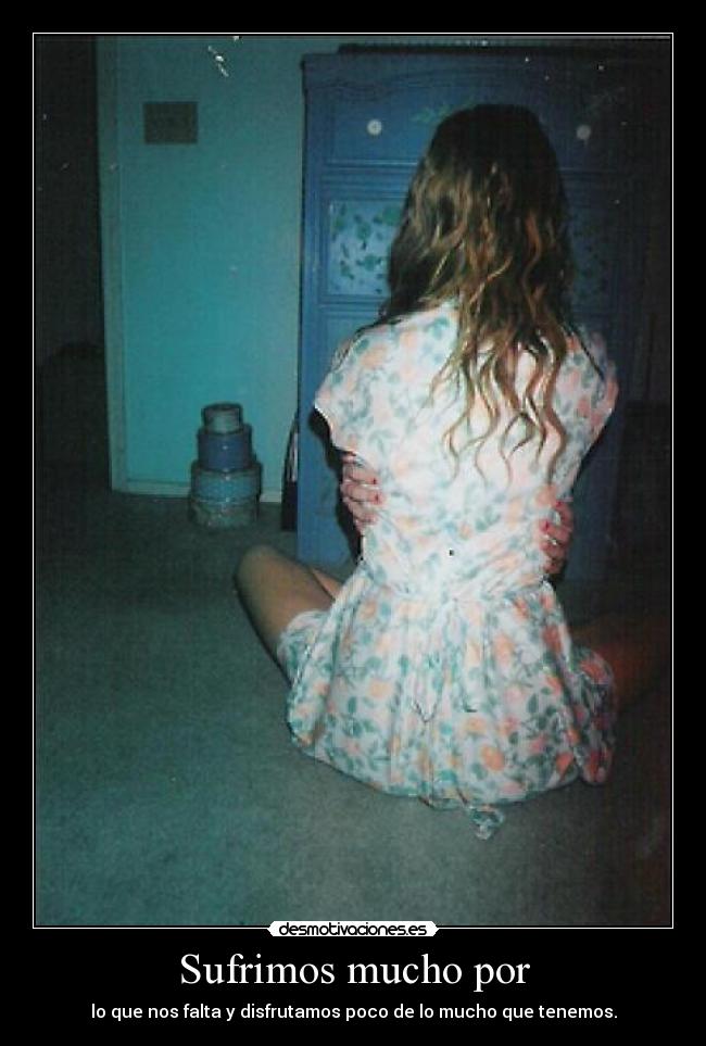 Sufrimos mucho por - lo que nos falta y disfrutamos poco de lo mucho que tenemos.