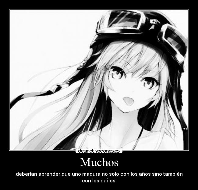 Muchos - deberían aprender que uno madura no solo con los años sino también con los daños.