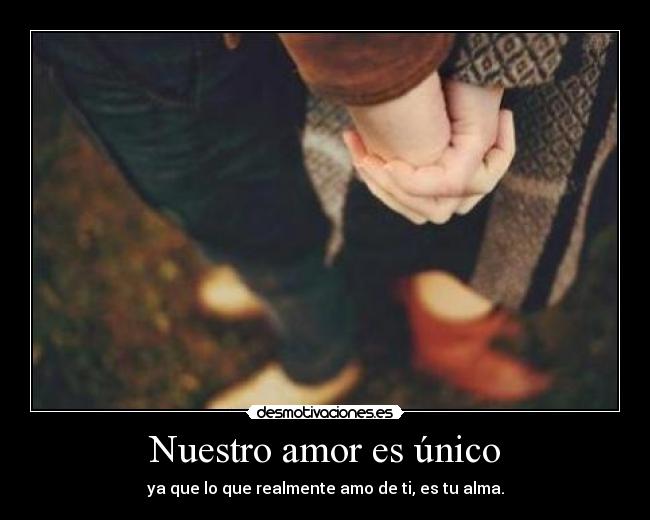 Nuestro amor es único - ya que lo que realmente amo de ti, es tu alma.