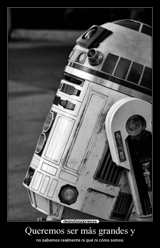 Queremos ser más grandes y - no sabemos realmente ni qué ni cómo somos.