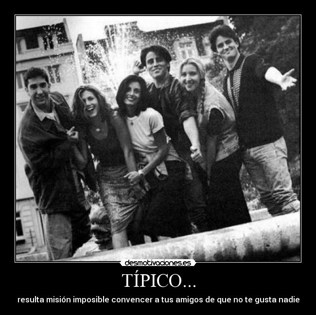 TÍPICO... - resulta misión imposible convencer a tus amigos de que no te gusta nadie