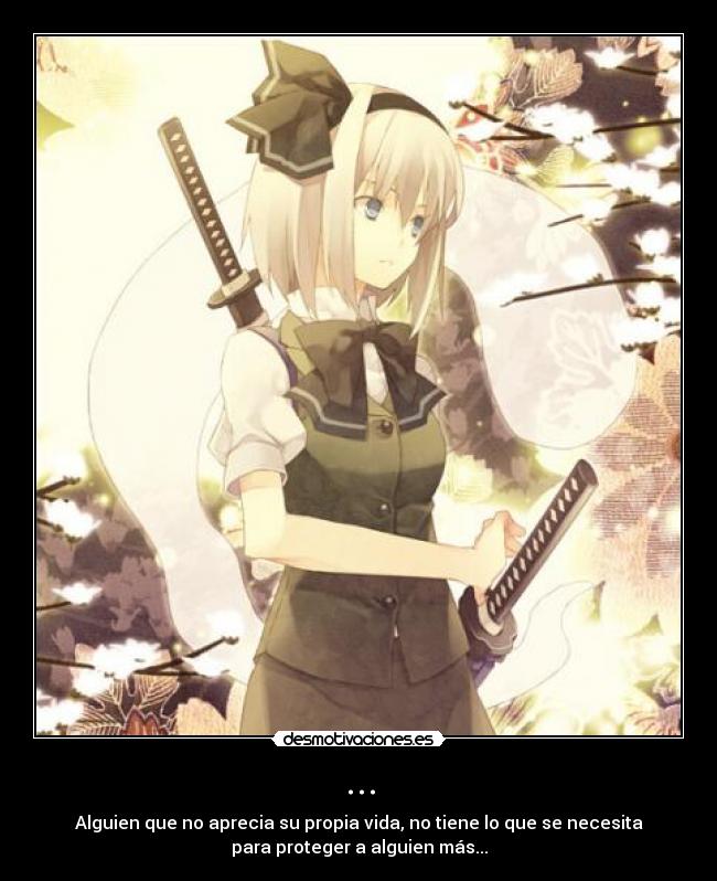 ... - Alguien que no aprecia su propia vida, no tiene lo que se necesita
para proteger a alguien más...