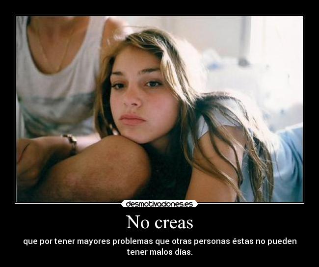 No creas - que por tener mayores problemas que otras personas éstas no pueden
tener malos días.