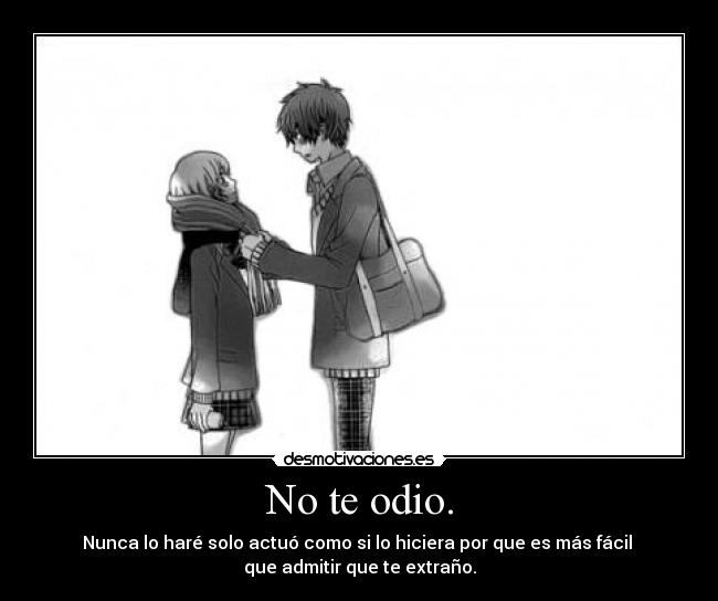 No te odio. - Nunca lo haré solo actuó como si lo hiciera por que es más fácil 
que admitir que te extraño.