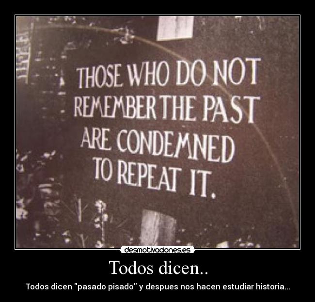 Todos dicen.. - Todos dicen pasado pisado y despues nos hacen estudiar historia...