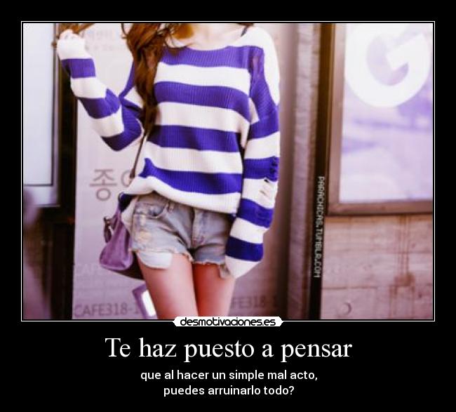 Te haz puesto a pensar - que al hacer un simple mal acto,
puedes arruinarlo todo?