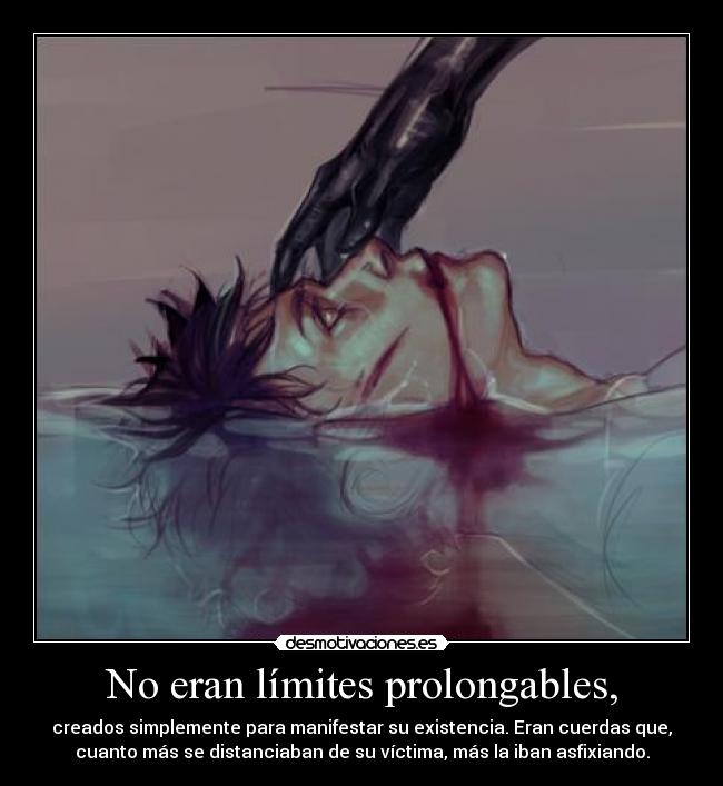 No eran límites prolongables, - creados simplemente para manifestar su existencia. Eran cuerdas que,
cuanto más se distanciaban de su víctima, más la iban asfixiando.