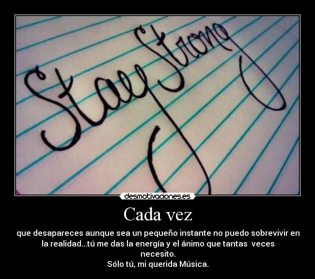 Cada vez - que desapareces aunque sea un pequeño instante no puedo sobrevivir en
la realidad...tú me das la energía y el ánimo que tantas  veces
necesito.
Sólo tú, mi querida Música.