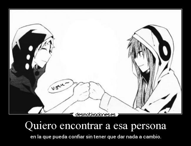 Quiero encontrar a esa persona - en la que pueda confiar sin tener que dar nada a cambio.